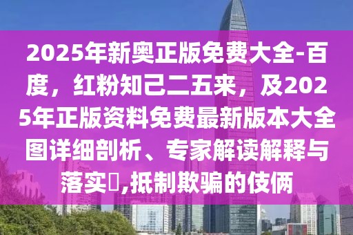 2025年新奧正版免費大全-百度，紅粉知己二五來，及2025年正版資料免費最新版本大全圖詳細剖析、專家解讀解釋與落實?,抵制欺騙的伎倆