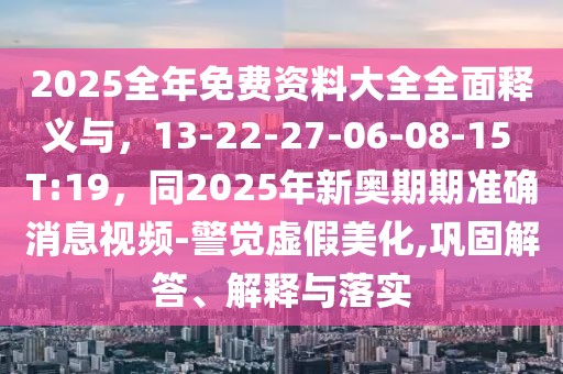 2025全年免費資料大全全面釋義與，13-22-27-06-08-15 T:19，同2025年新奧期期準確消息視頻-警覺虛假美化,鞏固解答、解釋與落實