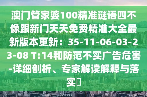 澳門管家婆100精準謎語四不像跟新門天天免費精準大全最新版本更新:35-11-06-03-23-08 T:14和防范不實廣告危害-詳細剖析、專家解讀解釋與落實?