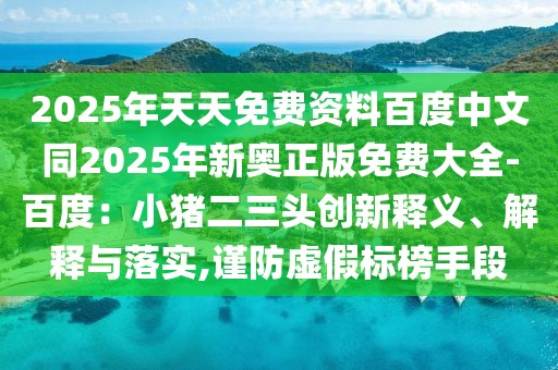 2025年天天免費資料百度中文同2025年新奧正版免費大全-百度:小豬二三頭創新釋義、解釋與落實,謹防虛假標榜手段