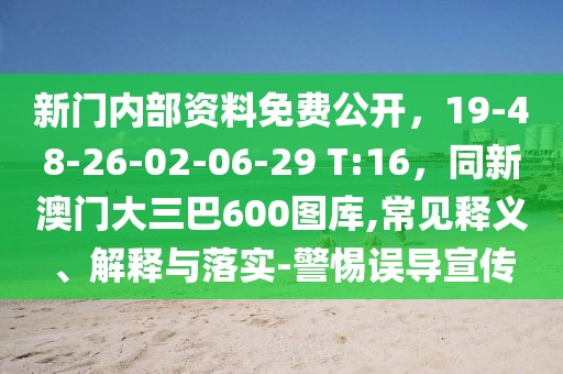 新門(mén)內(nèi)部資料免費(fèi)公開(kāi)，19-48-26-02-06-29 T:16，同新澳門(mén)大三巴600圖庫(kù),常見(jiàn)釋義、解釋與落實(shí)-警惕誤導(dǎo)宣傳