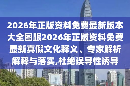 2026年正版資料免費最新版本大全圖跟2026年正版資料免費最新真假文化釋義、專家解析解釋與落實,杜絕誤導性誘導