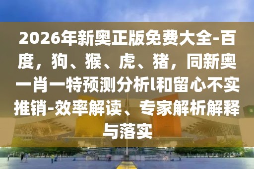 2026年新奧正版免費大全-百度，狗、猴、虎、豬，同新奧一肖一特預測分析l和留心不實推銷-效率解讀、專家解析解釋與落實