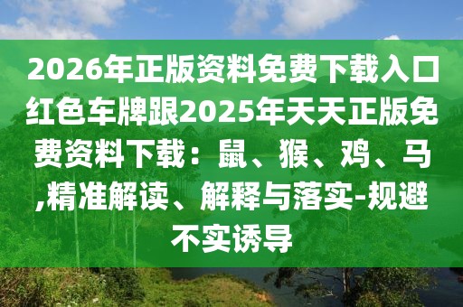 2026年正版資料免費下載入口紅色車牌跟2025年天天正版免費資料下載：鼠、猴、雞、馬,精準解讀、解釋與落實-規避不實誘導