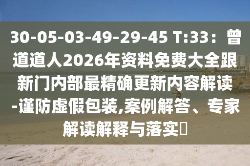 30-05-03-49-29-45 T:33：曾道道人2026年資料免費大全跟新門內部最精確更新內容解讀-謹防虛假包裝,案例解答、專家解讀解釋與落實?