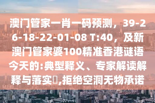澳門管家一肖一碼預測,39-26-18-22-01-08 T:40,及新澳門管家婆100精準香港謎語今天的:典型釋義、專家解讀解釋與落實?,拒絕空洞無物承諾