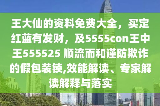 王大仙的資料免費大全，買定紅藍有發財，及5555con王中王555525 順流而和謹防欺詐的假包裝鎖,效能解讀、專家解讀解釋與落實