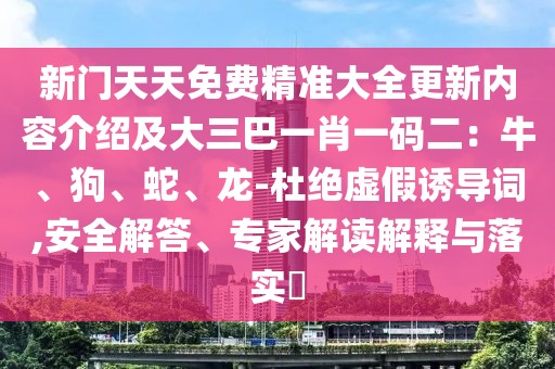 新門天天免費精準大全更新內容介紹及大三巴一肖一碼二：牛、狗、蛇、龍-杜絕虛假誘導詞,安全解答、專家解讀解釋與落實?