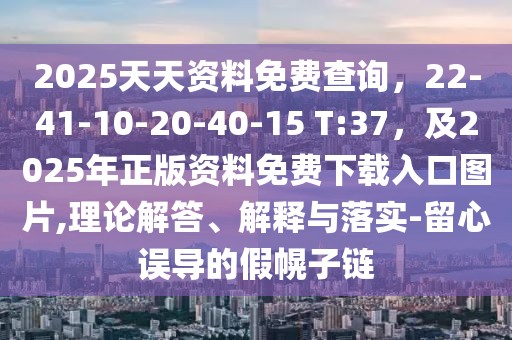 2025天天資料免費查詢，22-41-10-20-40-15 T:37，及2025年正版資料免費下載入口圖片,理論解答、解釋與落實-留心誤導的假幌子鏈