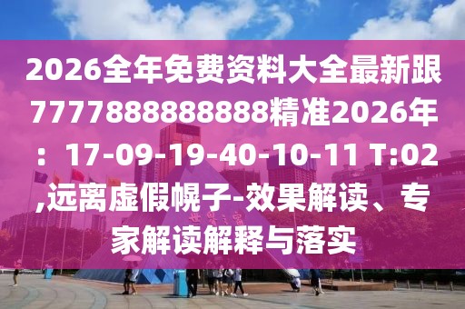 2026全年免費資料大全最新跟7777888888888精準2026年:17-09-19-40-10-11 T:02,遠離虛假幌子-效果解讀、專家解讀解釋與落實