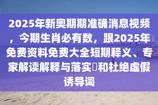 2025年新奧期期準確消息視頻，今期生肖必有數，跟2025年免費資料免費大全短期釋義、專家解讀解釋與落實?和杜絕虛假誘導詞