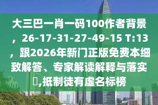 大三巴一肖一碼100作者背景，26-17-31-27-49-15 T:13，跟2026年新門正版免費本細致解答、專家解讀解釋與落實?,抵制徒有虛名標榜