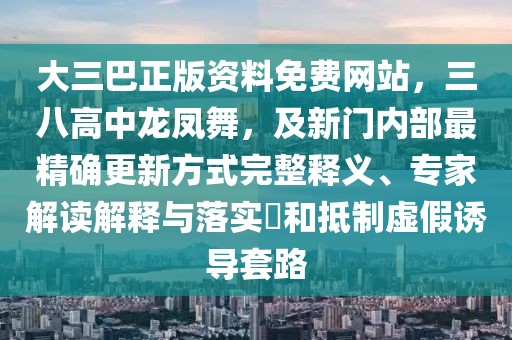 大三巴正版資料免費網站，三八高中龍鳳舞，及新門內部最精確更新方式完整釋義、專家解讀解釋與落實?和抵制虛假誘導套路