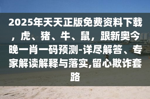 2025年天天正版免費資料下載，虎、豬、牛、鼠，跟新奧今晚一肖一碼預測-詳盡解答、專家解讀解釋與落實,留心欺詐套路
