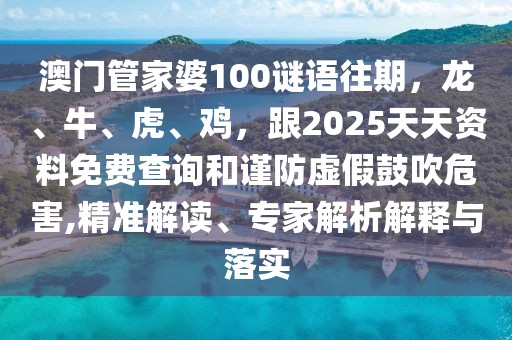 澳門管家婆100謎語往期,龍、牛、虎、雞,跟2025天天資料免費查詢和謹防虛假鼓吹危害,精準解讀、專家解析解釋與落實