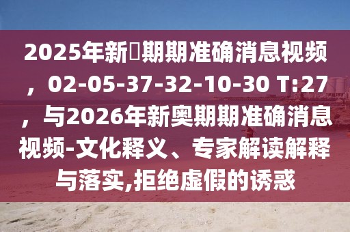 2025年新奧期期準確消息視頻，02-05-37-32-10-30 T:27，與2026年新奧期期準確消息視頻-文化釋義、專家解讀解釋與落實,拒絕虛假的誘惑