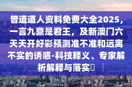 曾道道人資料免費大全2025，一言九鼎是君王，及新澳門六天天開好彩預(yù)測準(zhǔn)不準(zhǔn)和遠離不實的誘惑-科技釋義、專家解析解釋與落實?