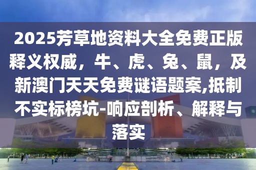 2025芳草地資料大全免費正版釋義權威,牛、虎、兔、鼠,及新澳門天天免費謎語題案,抵制不實標榜坑-響應剖析、解釋與落實