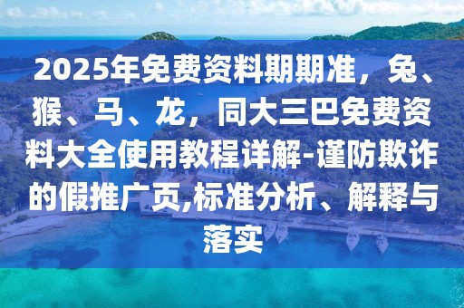 2025年免費資料期期準(zhǔn)，兔、猴、馬、龍，同大三巴免費資料大全使用教程詳解-謹(jǐn)防欺詐的假推廣頁,標(biāo)準(zhǔn)分析、解釋與落實