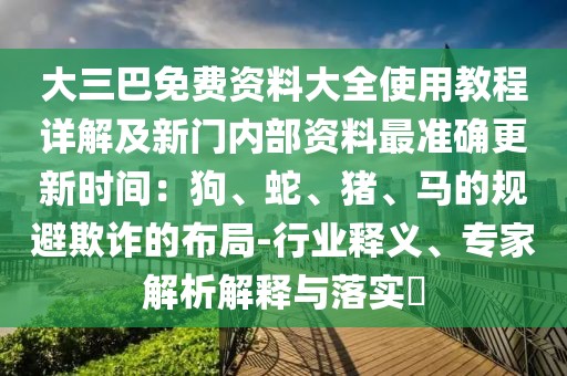 大三巴免費資料大全使用教程詳解及新門內部資料最準確更新時間:狗、蛇、豬、馬的規避欺詐的布局-行業釋義、專家解析解釋與落實?
