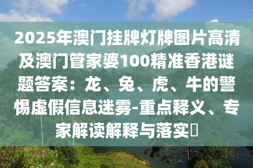 2025年澳門掛牌燈牌圖片高清及澳門管家婆100精準(zhǔn)香港謎題答案：龍、兔、虎、牛的警惕虛假信息迷霧-重點(diǎn)釋義、專家解讀解釋與落實(shí)?
