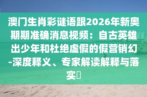 澳門生肖彩謎語(yǔ)跟2026年新奧期期準(zhǔn)確消息視頻：自古英雄出少年和杜絕虛假的假營(yíng)銷幻-深度釋義、專家解讀解釋與落實(shí)?