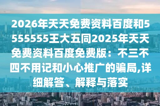 2026年天天免費資料百度和5555555王大五同2025年天天免費資料百度免費版：不三不四不用記和小心推廣的騙局,詳細解答、解釋與落實