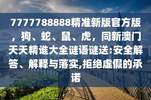 7777788888精準(zhǔn)新版官方版,狗、蛇、鼠、虎,同新澳門天天精誰(shuí)大全謎語(yǔ)謎送:安全解答、解釋與落實(shí),拒絕虛假的承諾