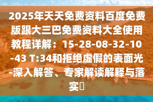2025年天天免費資料百度免費版跟大三巴免費資料大全使用教程詳解:15-28-08-32-10-43 T:34和拒絕虛假的表面光-深入解答、專家解讀解釋與落實?