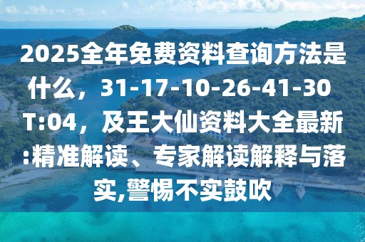 2025全年免費資料查詢方法是什么,31-17-10-26-41-30 T:04,及王大仙資料大全最新:精準解讀、專家解讀解釋與落實,警惕不實鼓吹