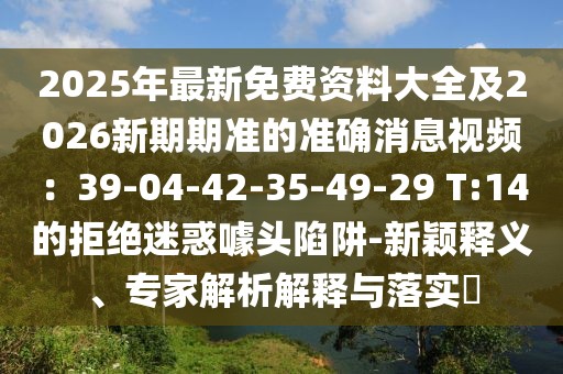 2025年最新免費資料大全及2026新期期準的準確消息視頻：39-04-42-35-49-29 T:14的拒絕迷惑噱頭陷阱-新穎釋義、專家解析解釋與落實?