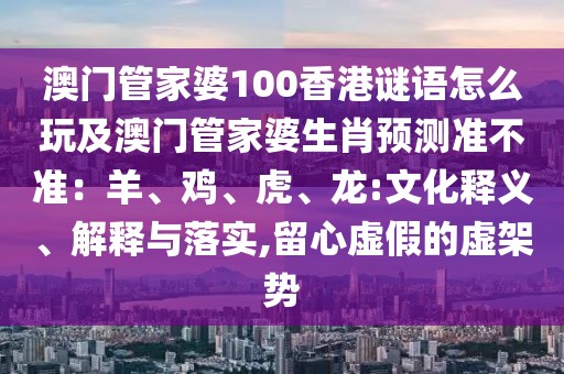 澳門管家婆100香港謎語怎么玩及澳門管家婆生肖預(yù)測準(zhǔn)不準(zhǔn)：羊、雞、虎、龍:文化釋義、解釋與落實,留心虛假的虛架勢