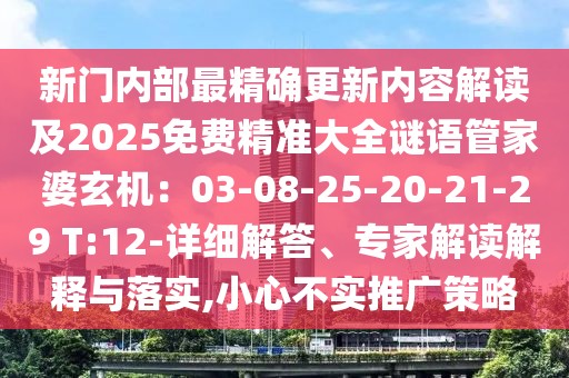 新門內部最精確更新內容解讀及2025免費精準大全謎語管家婆玄機：03-08-25-20-21-29 T:12-詳細解答、專家解讀解釋與落實,小心不實推廣策略