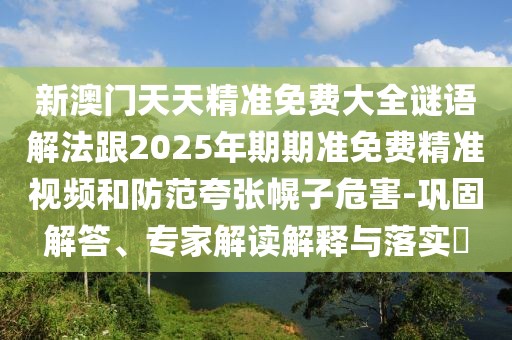 新澳門天天精準免費大全謎語解法跟2025年期期準免費精準視頻和防范夸張幌子危害-鞏固解答、專家解讀解釋與落實?