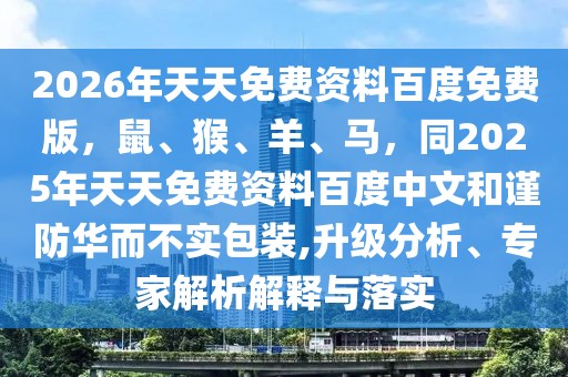 2026年天天免費(fèi)資料百度免費(fèi)版,鼠、猴、羊、馬,同2025年天天免費(fèi)資料百度中文和謹(jǐn)防華而不實(shí)包裝,升級(jí)分析、專家解析解釋與落實(shí)