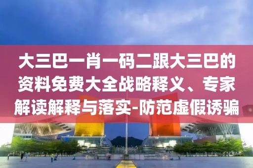 大三巴一肖一碼二跟大三巴的資料免費大全戰(zhàn)略釋義、專家解讀解釋與落實-防范虛假誘騙