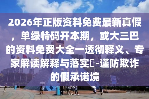 2026年正版資料免費最新真假，單綠特碼開本期，或大三巴的資料免費大全一透徹釋義、專家解讀解釋與落實?-謹防欺詐的假承諾境