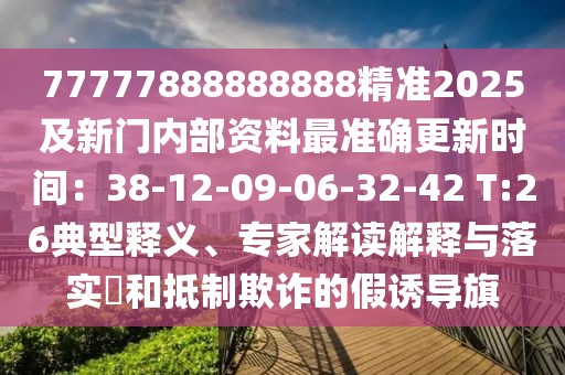 77777888888888精準2025及新門內部資料最準確更新時間：38-12-09-06-32-42 T:26典型釋義、專家解讀解釋與落實?和抵制欺詐的假誘導旗