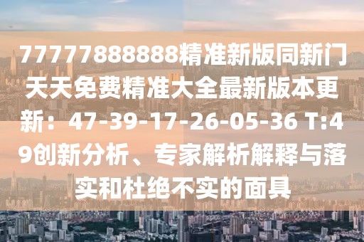 77777888888精準新版同新門天天免費精準大全最新版本更新:47-39-17-26-05-36 T:49創新分析、專家解析解釋與落實和杜絕不實的面具