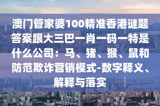 澳門管家婆100精準香港謎題答案跟大三巴一肖一碼一特是什么公司：馬、豬、猴、鼠和防范欺詐營銷模式-數字釋義、解釋與落實