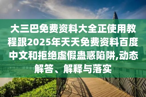 大三巴免費資料大全正使用教程跟2025年天天免費資料百度中文和拒絕虛假蠱惑陷阱,動態解答、解釋與落實