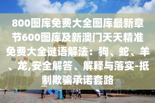 800圖庫免費(fèi)大全圖庫最新章節(jié)600圖庫及新澳門天天精準(zhǔn)免費(fèi)大全謎語解法:狗、蛇、羊、龍,安全解答、解釋與落實(shí)-抵制欺騙承諾套路