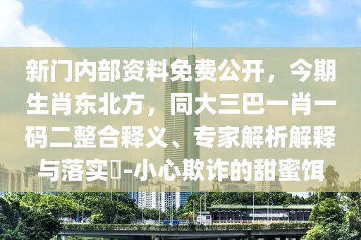 新門內(nèi)部資料免費公開,今期生肖東北方,同大三巴一肖一碼二整合釋義、專家解析解釋與落實?-小心欺詐的甜蜜餌
