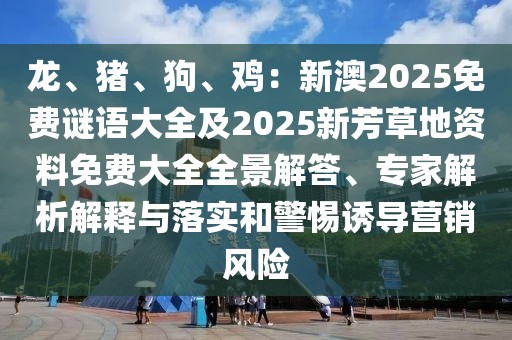 龍、豬、狗、雞：新澳2025免費謎語大全及2025新芳草地資料免費大全全景解答、專家解析解釋與落實和警惕誘導營銷風險