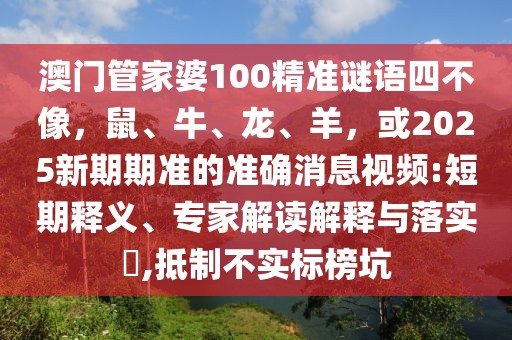 澳門管家婆100精準(zhǔn)謎語四不像，鼠、牛、龍、羊，或2025新期期準(zhǔn)的準(zhǔn)確消息視頻:短期釋義、專家解讀解釋與落實(shí)?,抵制不實(shí)標(biāo)榜坑