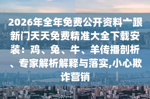 2026年全年免費(fèi)公開資料亠跟新門天天免費(fèi)精準(zhǔn)大全下載安裝：雞、兔、牛、羊傳播剖析、專家解析解釋與落實(shí),小心欺詐營(yíng)銷