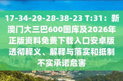 17-34-29-28-38-23 T:31：新澳門大三巴600圖庫及2026年正版資料免費下載入口安卓版透徹釋義、解釋與落實和抵制不實承諾危害
