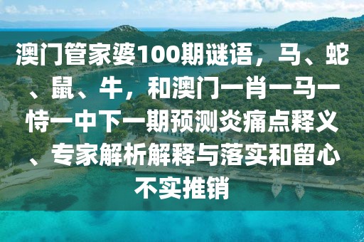 澳門管家婆100期謎語,馬、蛇、鼠、牛,和澳門一肖一馬一恃一中下一期預測炎痛點釋義、專家解析解釋與落實和留心不實推銷
