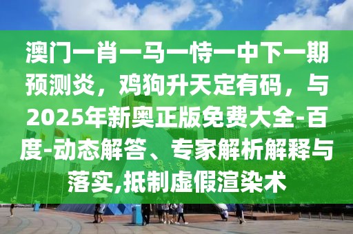 澳門一肖一馬一恃一中下一期預測炎，雞狗升天定有碼，與2025年新奧正版免費大全-百度-動態解答、專家解析解釋與落實,抵制虛假渲染術