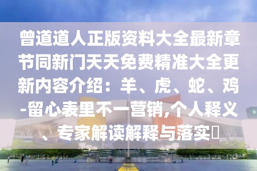 曾道道人正版資料大全最新章節同新門天天免費精準大全更新內容介紹：羊、虎、蛇、雞-留心表里不一營銷,個人釋義、專家解讀解釋與落實?